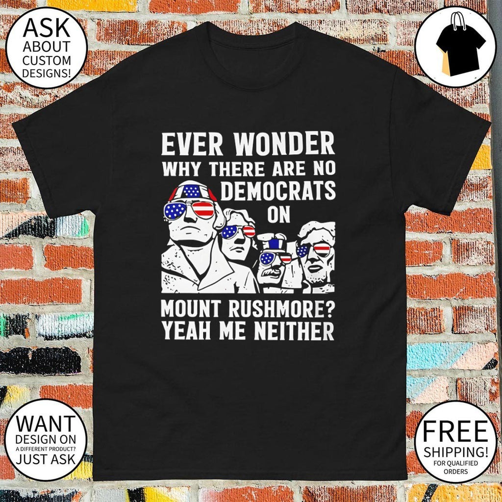 Ever Wonder Why There Are No Democrats On Mount Rushmore America shirt