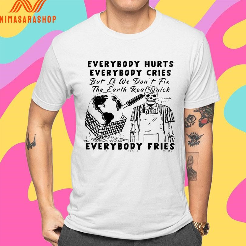 Everybody Hurts Everybody Cries But If We Don’t Fix The Earth Real Quick Everybody Fries Skeleton Shirts