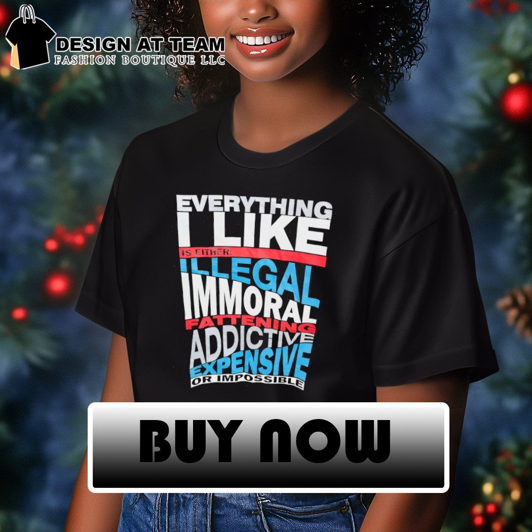 Everything I like is either illegal fatten addictive expensive or impossible shirt
