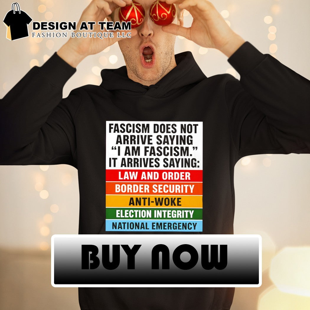 Fascism does not arrive saying I am fascism it arrives saying law and order border security anti-woke shirt