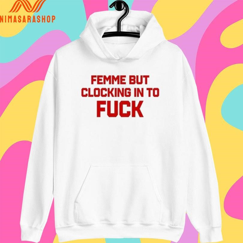 Femme But Clocking In To Fuck Shirts