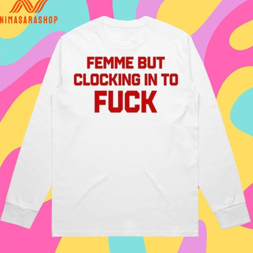 Femme But Clocking In To Fuck Shirts