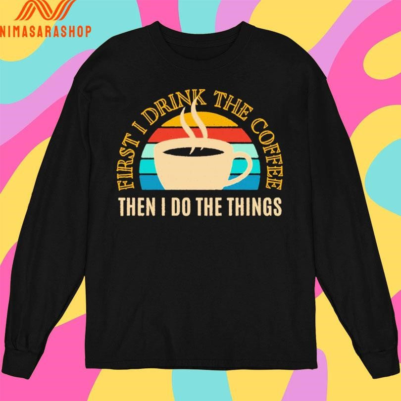First I Drink The Coffee Then In Do The Things Shirts