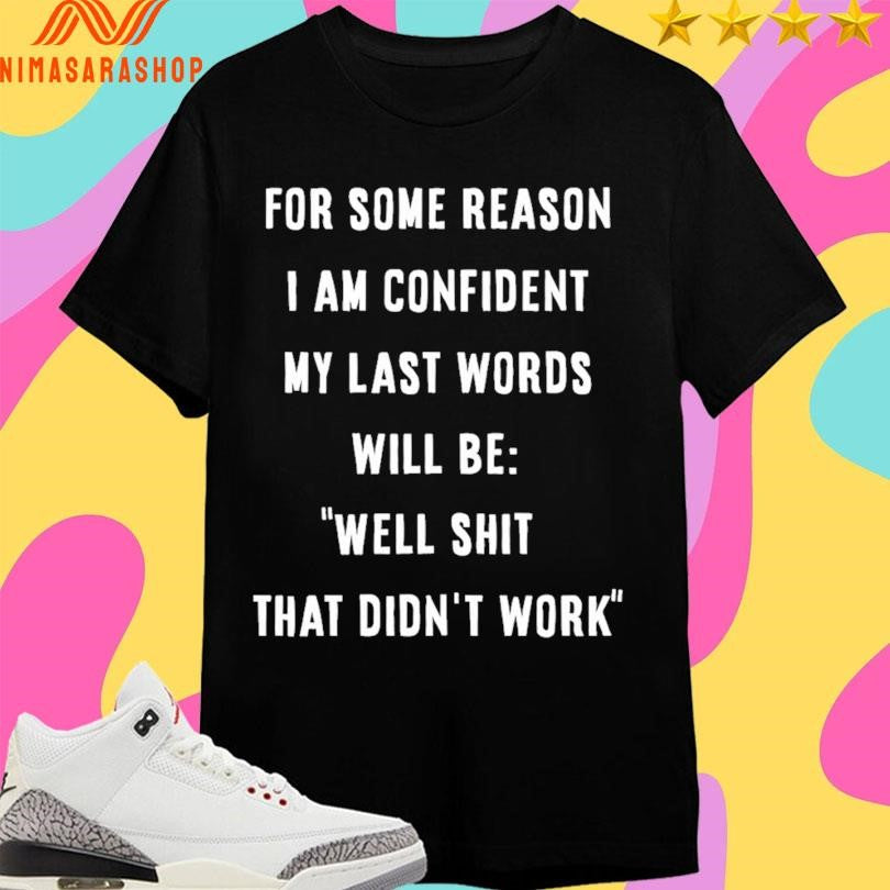 For Some Reason I Am Confident My Last Words Will Be Well Shit That Didn’t Work Shirts
