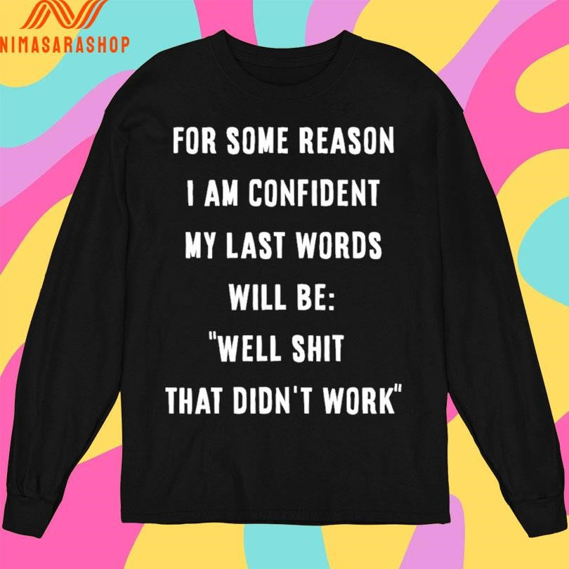 For Some Reason I Am Confident My Last Words Will Be Well Shit That Didn’t Work Shirts