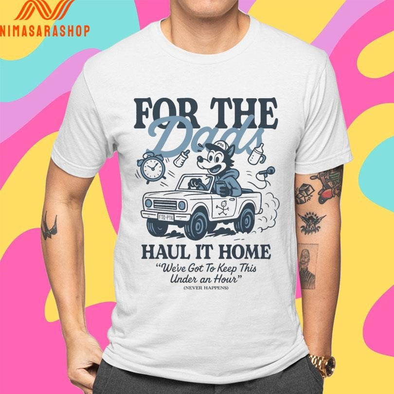 For The Dads Haul It Home We’ve Got To Keep This Under An Hour Never Happens Shirts