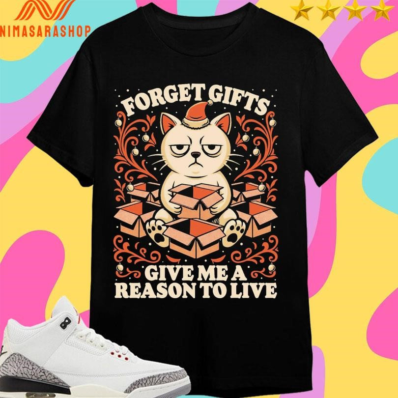 Forget Gifts Give Me A Reason To Live Cat Shirts