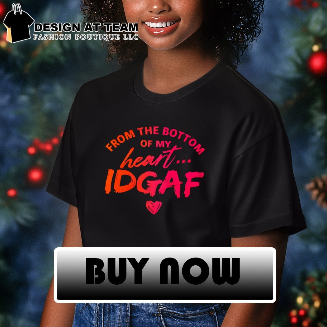 From the bottom of my heart IDGAF shirt