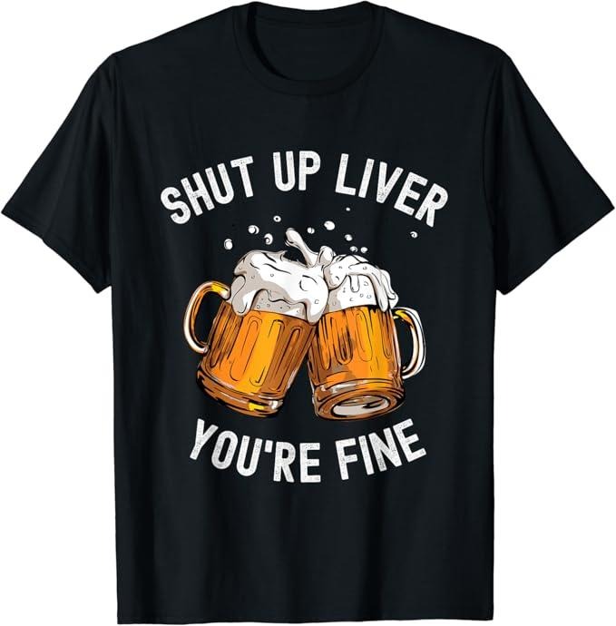 Funny Drinking Shirts Shut Up Liver You'Re Fine Funny Beer Lover Beer Drinking Funny Shirts Night Out Casual Classic T-Shirts, Hoodie, Sweatshirt