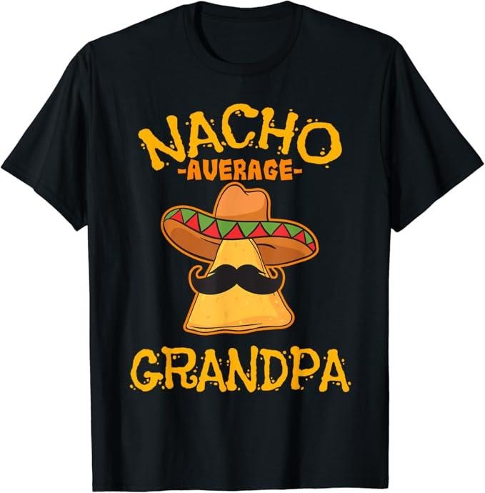 Funny Grandpa Shirt Grandfather Nacho Average Grandpa Mexican Dish Granddad Cinco De Mayo Menswear Casual Cotton Top Shirt Hoodie Sweatshirt