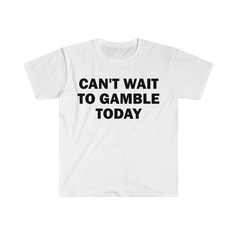 Funny Meme Shirt, Can't Wait To Gamble Today Tee, Gift Unisex T-Shirt Hoodie Sweatshirt | PrintMintTees.com