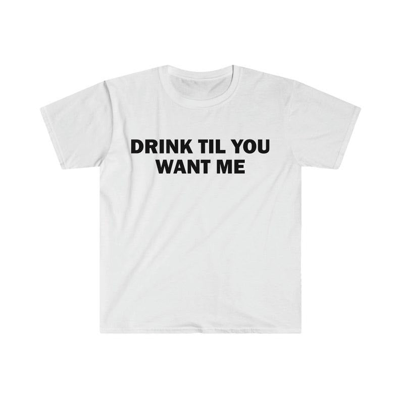 Funny Meme Shirt, Drink Til You Want Me Tee, Gift Unisex T-Shirt Hoodie Sweatshirt | PrintMintTees.com