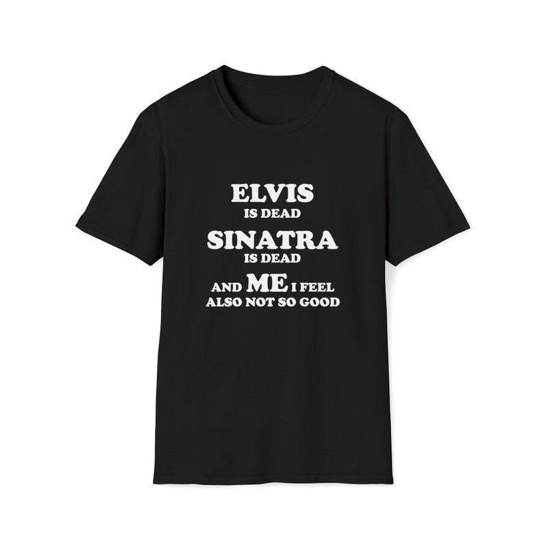 Funny Meme Shirt, Elvis is Dead Sinatra is Dead and Me I Also Feel Not So Good Tee, Gift Unisex T-Shirt Hoodie Sweatshirt
