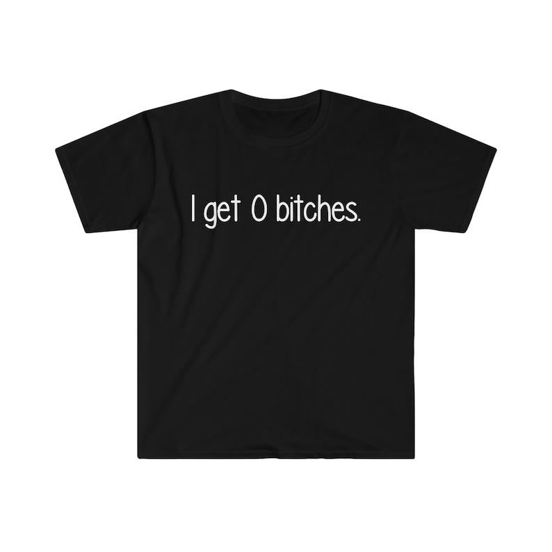 Funny Meme Shirt, I Get 0 B*tches Tee, Gift Unisex T-Shirt Hoodie Sweatshirt | PrintMintTees.com