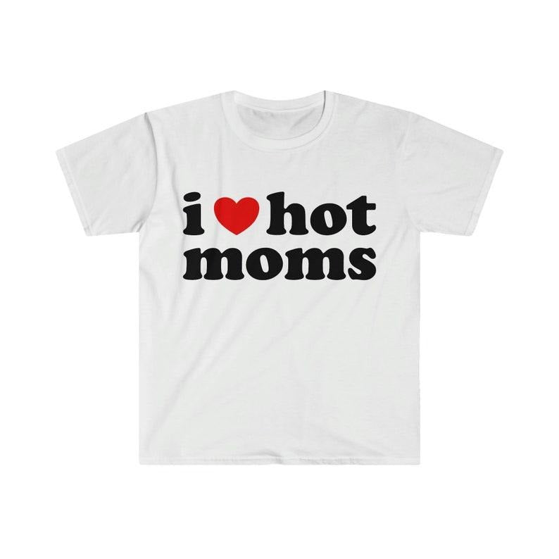 Funny Meme Shirt, I Love Hot Moms Tee, Gift Unisex T-Shirt Hoodie Sweatshirt | PrintMintTees.com