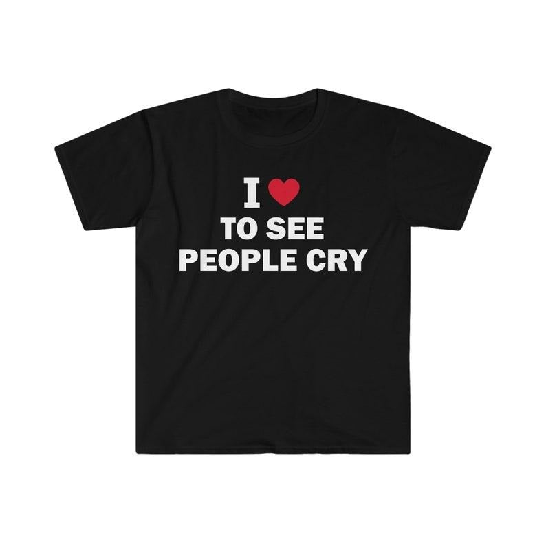 Funny Meme Shirt, I Love To See People Cry Tee, Gift Unisex T-Shirt Hoodie Sweatshirt | PrintMintTees.com
