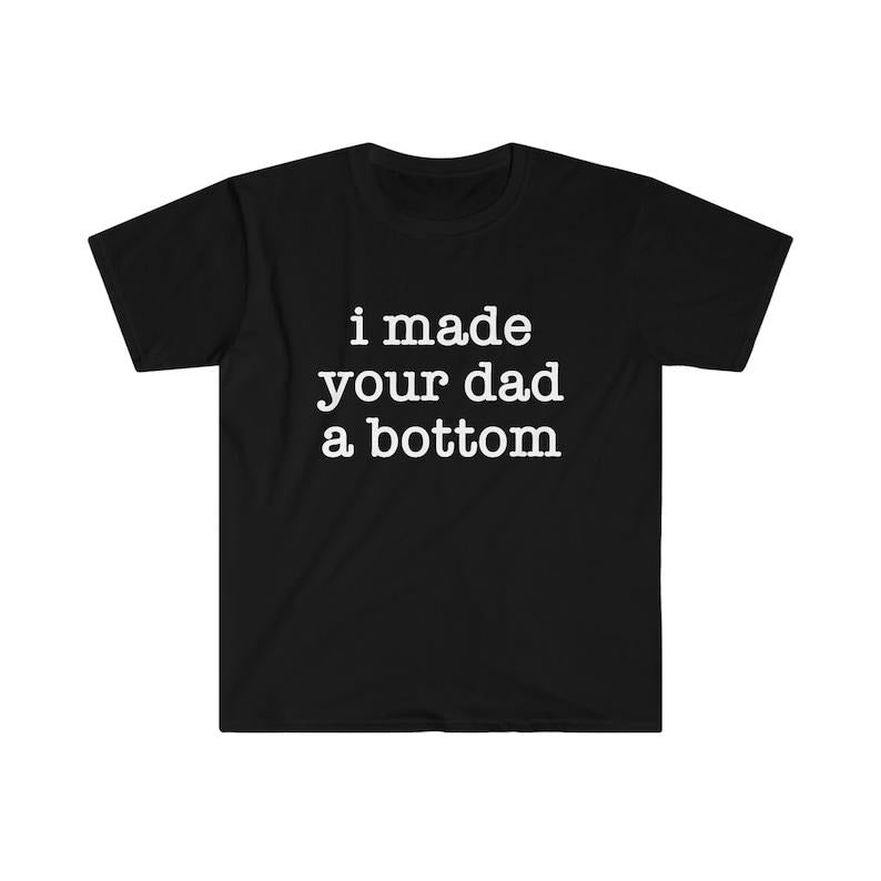 Funny Meme Shirt, I Made Your Dad a Bottom 2000's Celebrity Parody Tee, Gift Unisex T-Shirt Hoodie Sweatshirt