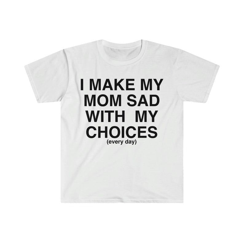 Funny Meme Shirt, I Make My Mom Sad With My Choices Ironic Tee, Gift Unisex T-Shirt Hoodie Sweatshirt | PrintMintTees.com