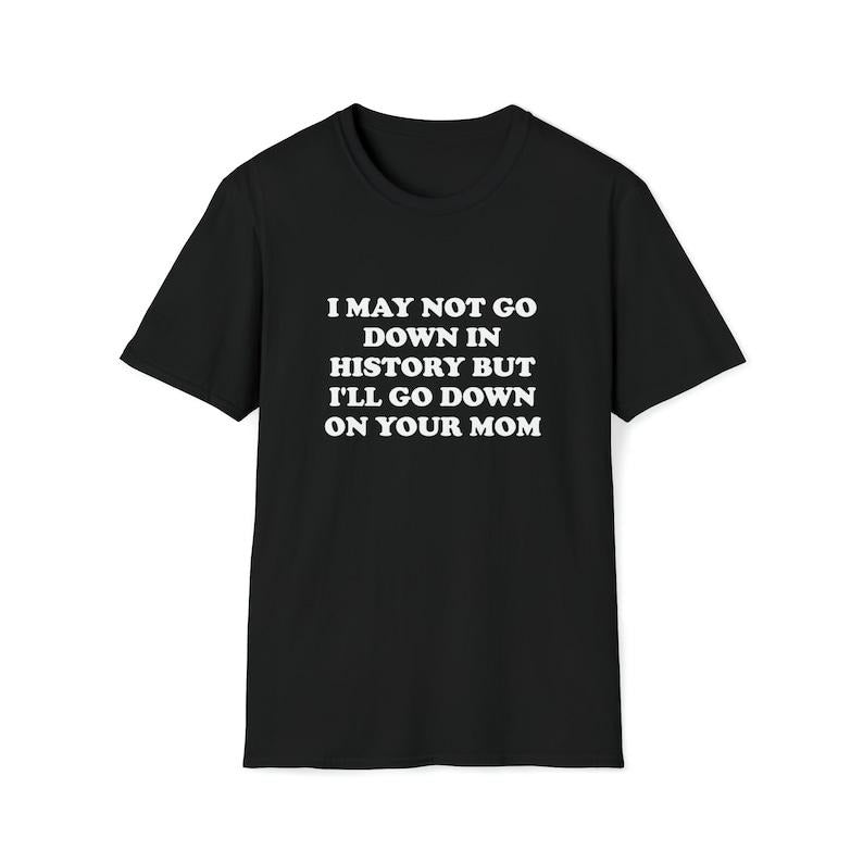 Funny Meme Shirt, I May Not Go Down in History but I'll Go Down on Your Mom Joke Tee, Gift Unisex T-Shirt Hoodie Sweatshirt