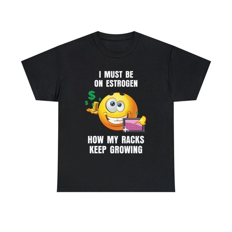 Funny Meme Shirt, I Must Be On Estrogen How My Racks Keep Growing Tee, Gift Unisex T-Shirt Hoodie Sweatshirt