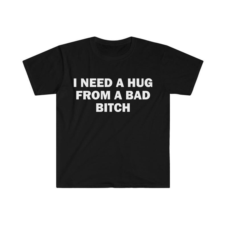 Funny Meme Shirt, I Need A Hug From A Bad B*tch Tee, Gift Unisex T-Shirt Hoodie Sweatshirt | PrintMintTees.com