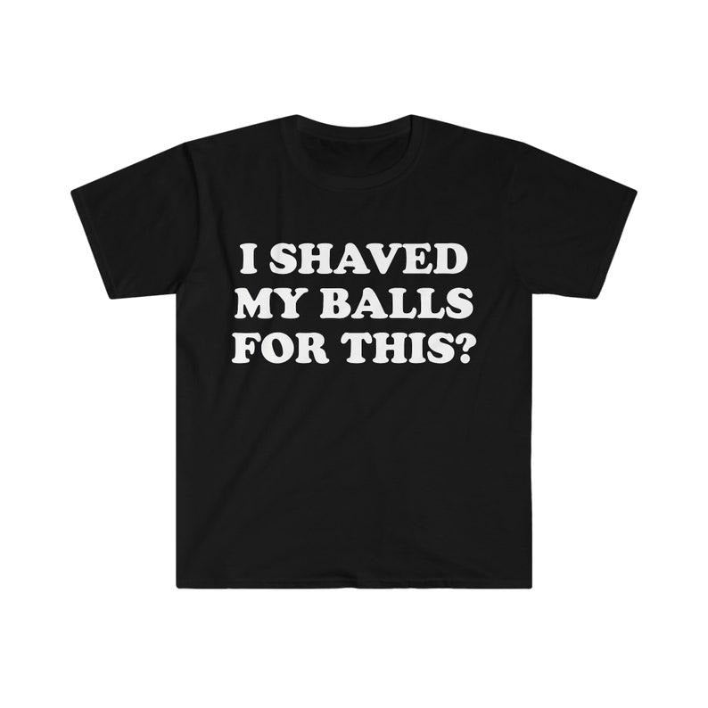Funny Meme Shirt, I Shaved My Balls For This? Tee, Gift Unisex T-Shirt Hoodie Sweatshirt | PrintMintTees.com