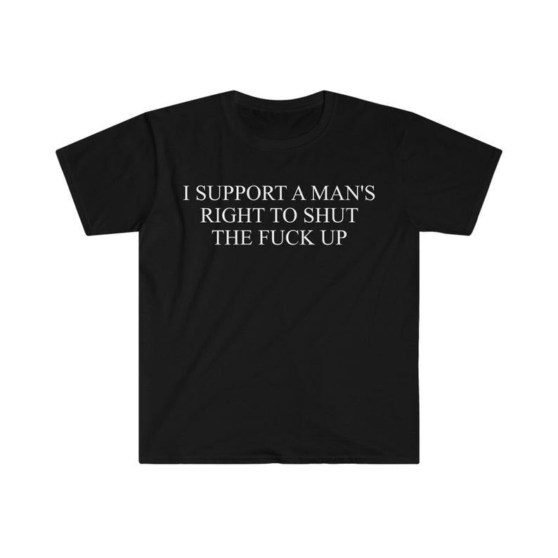 Funny Meme Shirt, I Support a Man's Right to Shut the F Up Tee, Gift Unisex T-Shirt Hoodie Sweatshirt | PrintMintTees.com