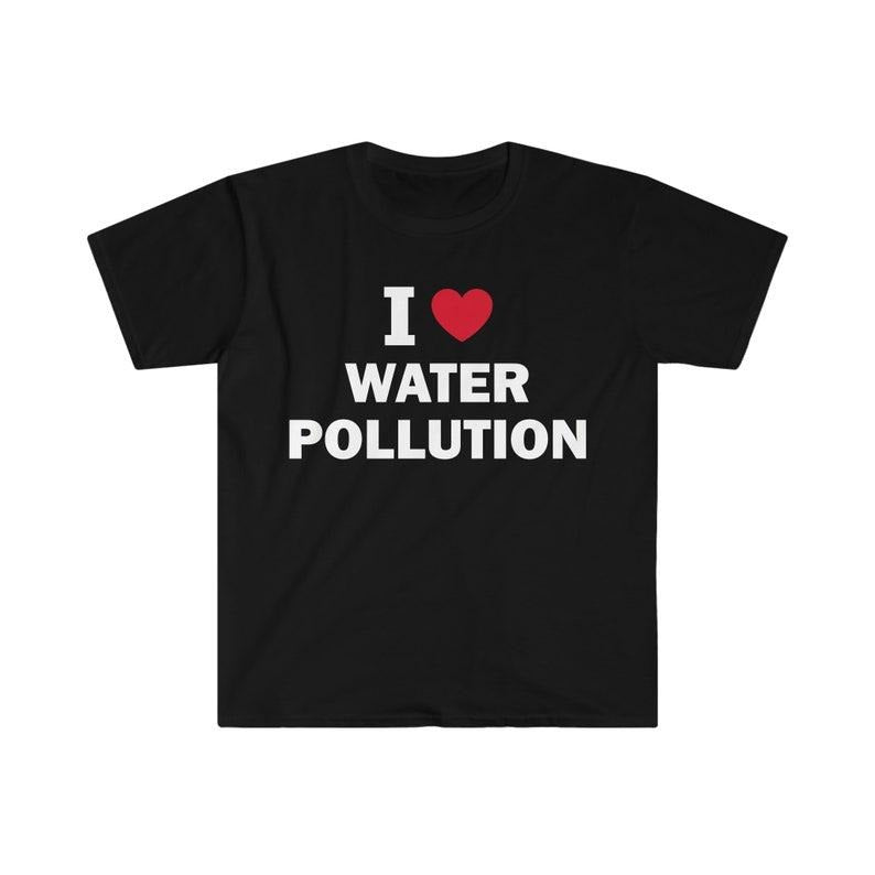 Funny Meme Shirt, I love water pollution Tee, Gift Unisex T-Shirt Hoodie Sweatshirt | PrintMintTees.com