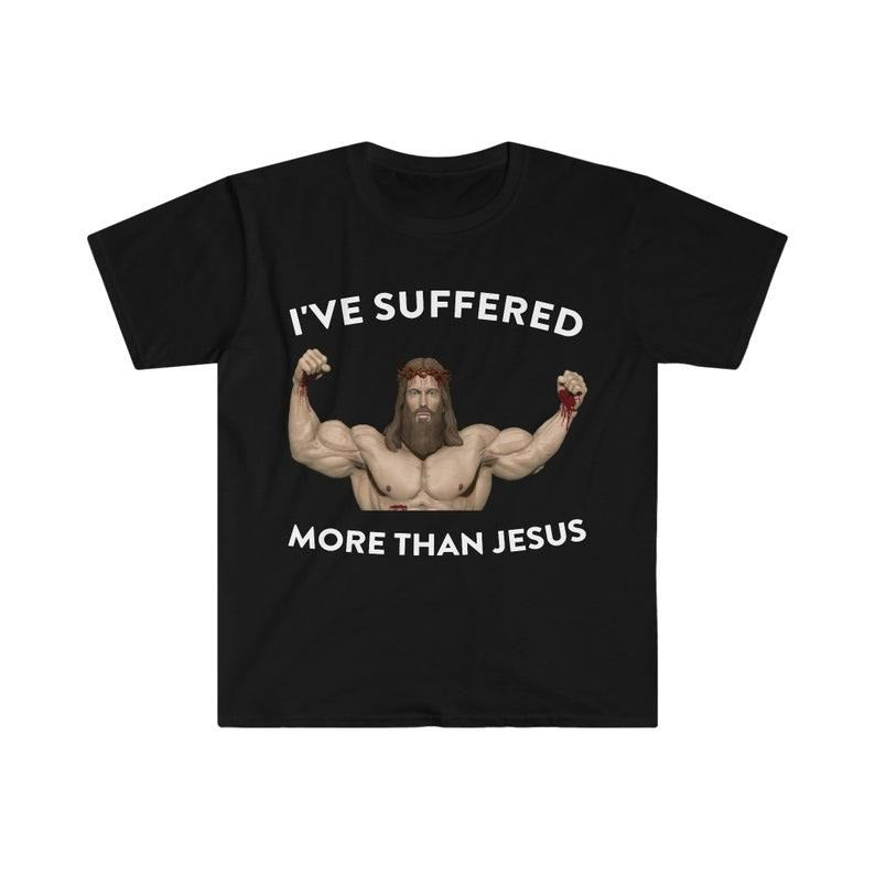 Funny Meme Shirt, I've Suffered More Than Jesus Tee, Gift Unisex T-Shirt Hoodie Sweatshirt | PrintMintTees.com