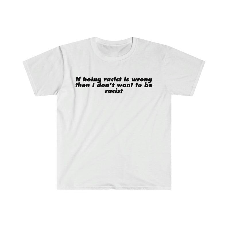 Funny Meme Shirt, If Being R*cist is Wrong Then I Don't Want to be R*cist Tee, Gift Unisex T-Shirt Hoodie Sweatshirt