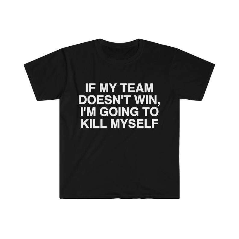 Funny Meme Shirt, If My Team Doesn't Win I'm Going to Kill Myself Tee, Gift Unisex T-Shirt Hoodie Sweatshirt