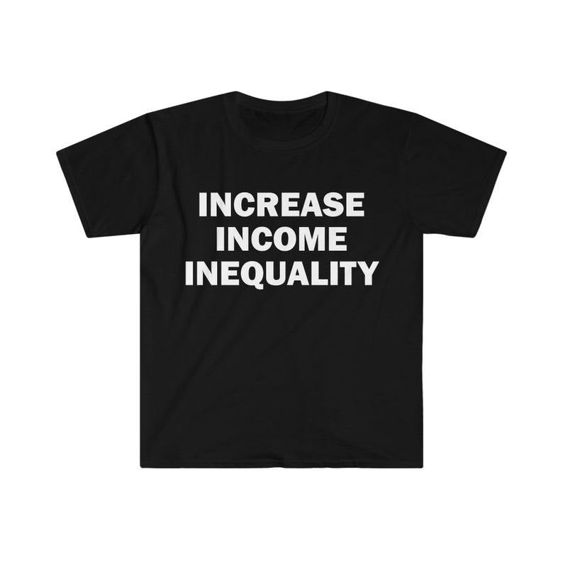 Funny Meme Shirt, Increase Income Inequality Tee, Gift Unisex T-Shirt Hoodie Sweatshirt | PrintMintTees.com