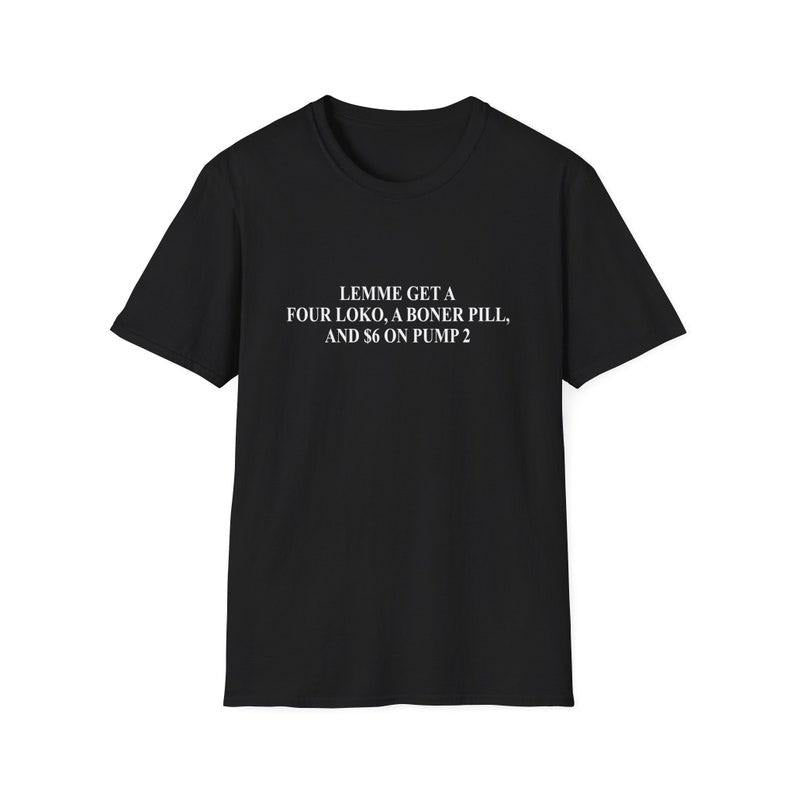 Funny Meme Shirt, Lemme Get a Four Loko a Bo*er Pill and 6 Dollars on Pump 2 Joke Tee, Gift Unisex T-Shirt Hoodie Sweatshirt