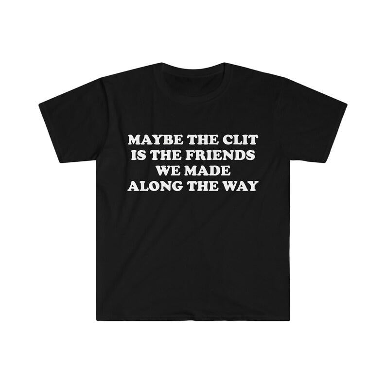 Funny Meme Shirt, Maybe the Clit is the Friends We Made Along the Way Joke Tee, Gift Unisex T-Shirt Hoodie Sweatshirt