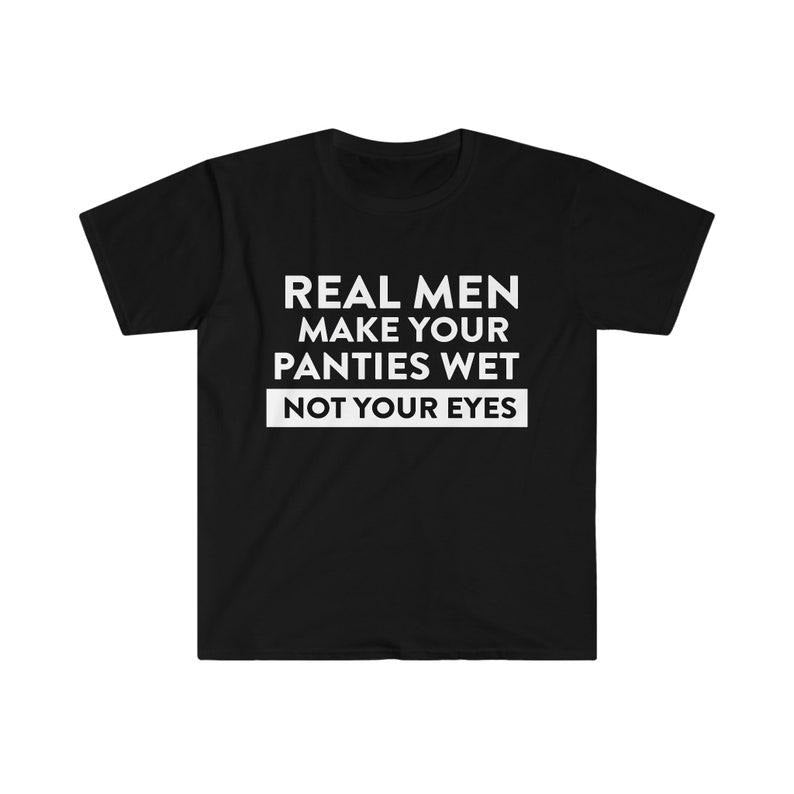 Funny Meme Shirt, Oddly Specific Tee, Real Men Make Your Panties Wet NOT Your Eyes Gift Unisex T-Shirt Hoodie Sweatshirt