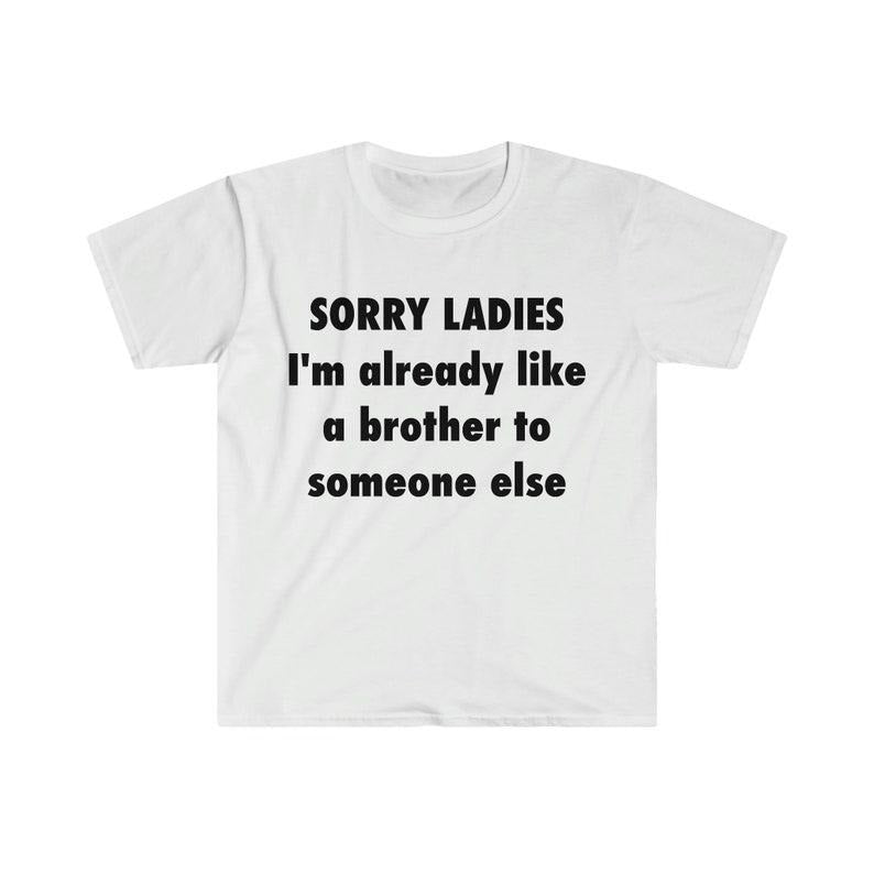 Funny Meme Shirt, SORRY LADIES I'm Already Like a Brother to Someone Else Tee, Gift Unisex T-Shirt Hoodie Sweatshirt