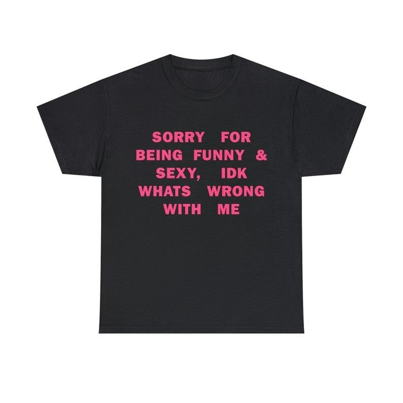 Funny Meme Shirt, Sorry For Being So Sexy And Funny, IDK What's Wrong With Me Tee, Gift Unisex T-Shirt Hoodie Sweatshirt