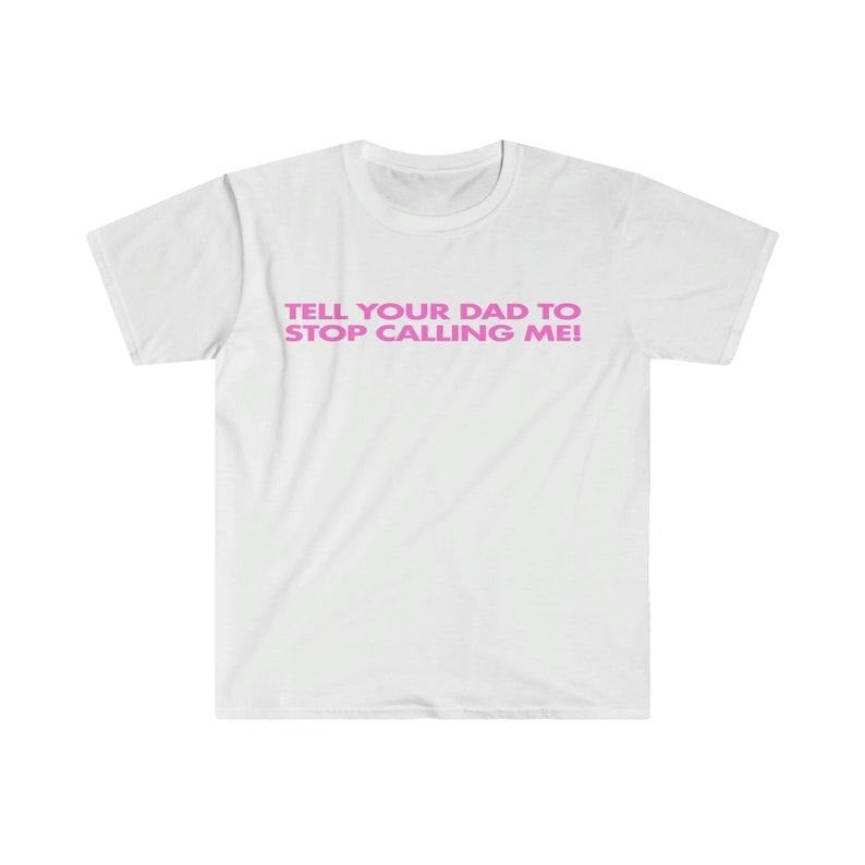 Funny Meme Shirt, Tell Your Dad to Stop Calling Me! Tee, Gift Unisex T-Shirt Hoodie Sweatshirt | PrintMintTees.com