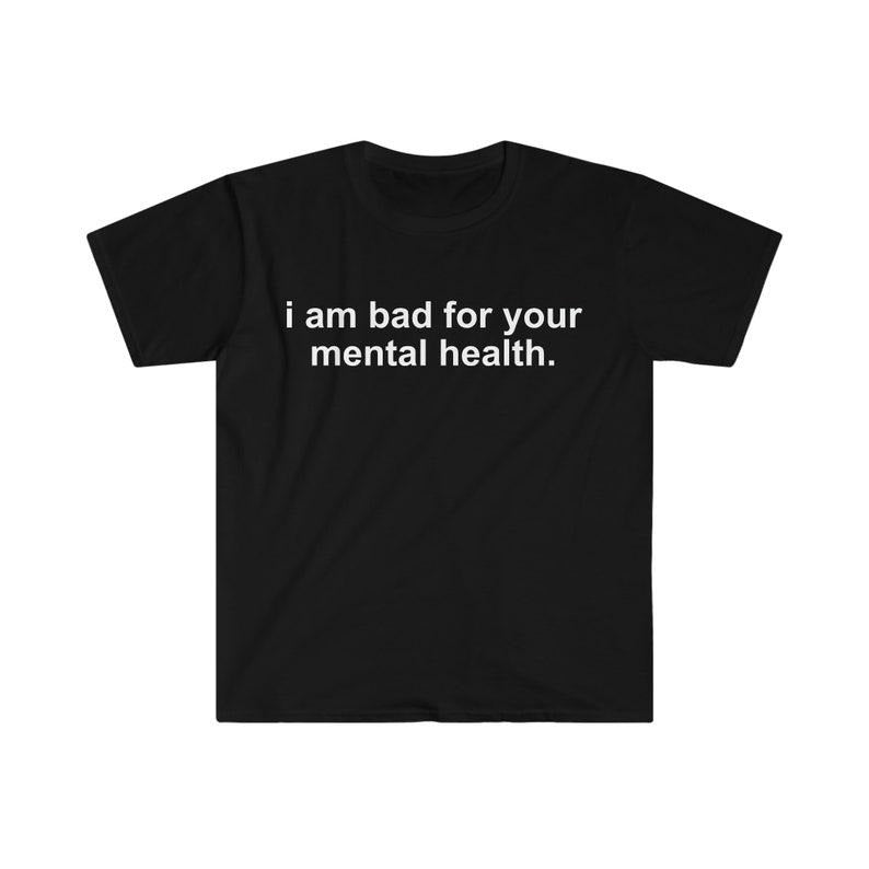 Funny Meme Shirt, i am bad for your mental health Tee, Gift Unisex T-Shirt Hoodie Sweatshirt | PrintMintTees.com