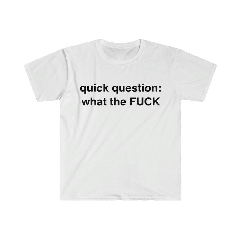 Funny Meme Shirt, quick question: what the F*CK Tee, Gift Unisex T-Shirt Hoodie Sweatshirt | PrintMintTees.com