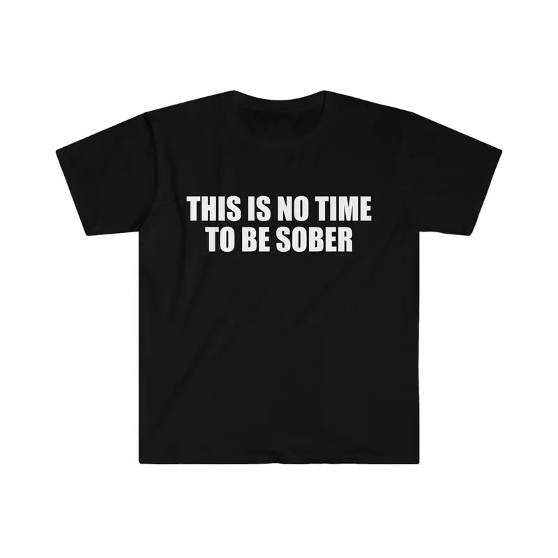 Funny Meme Tshirt This Is No Time To Be Sober Joke Tee Gift Shirt  T-shirt, sweater and Hoodie Sweatshirt | PrintMintTees.com