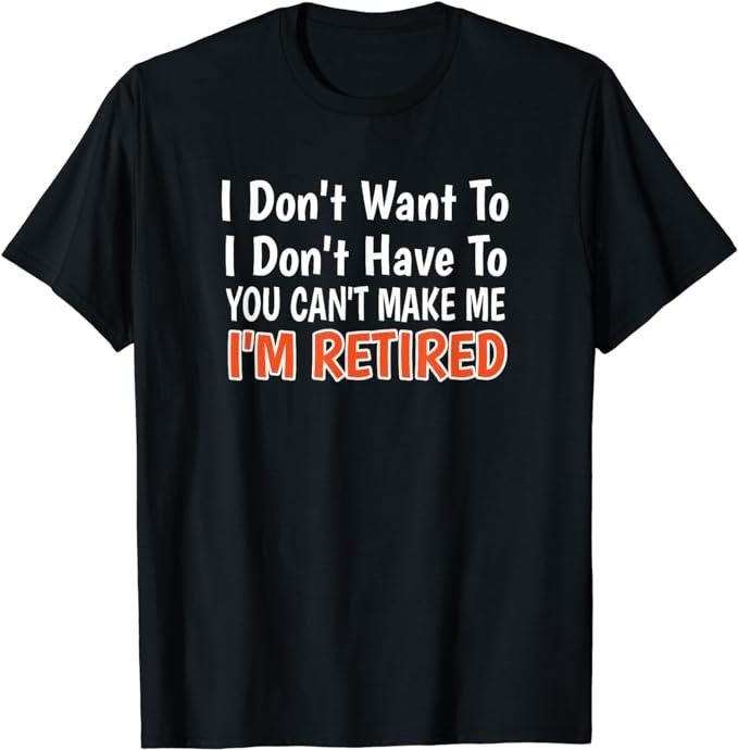 Funny Retirement Shirts, I Don't Want To Have You Can't Make Me I'm Retired T-Shirt Menswear Top Casual Hoodie Sweatshirt