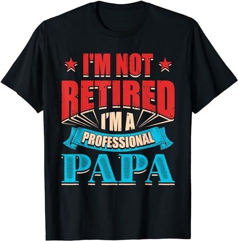 Funny Retirement Shirts I'M Not Retired I'M Papa Dad Grandpa Menswear Top Casual Cotton T-Shirts, Hoodie, Sweatshirt