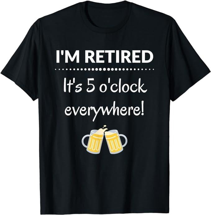 Funny Retirement Shirts I'M Retired 'S 5 O'Clock Everywhere Funny Retirement Shirt Menswear Top T-Shirts, Hoodie, Sweatshirt