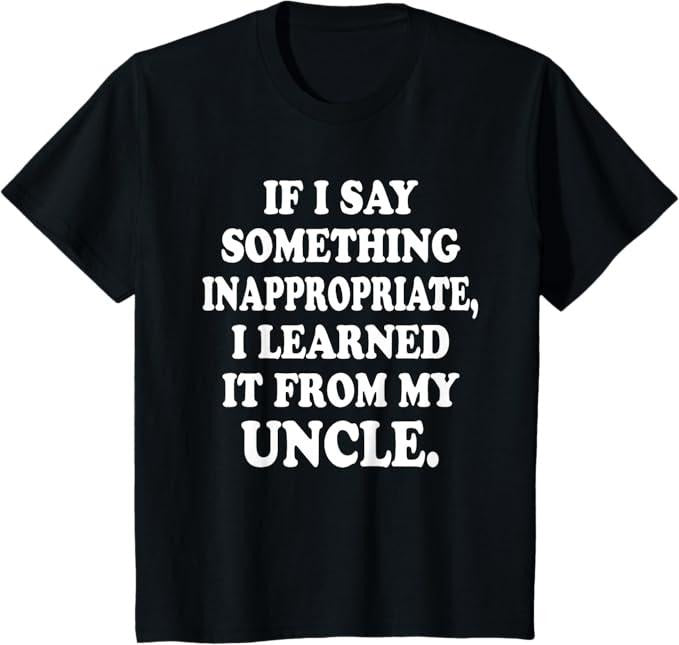 Funny Uncle Shirts, Gifts For Uncle, If I Say Something Inappropriate I Learned It From My Uncle T-Shirt