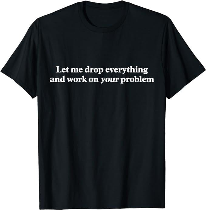 Funny Work Shirts, Let Me Drop Everything And Work On Your Problem T-Shirt Menswear Casual Cotton Hoodie, Sweatshirt