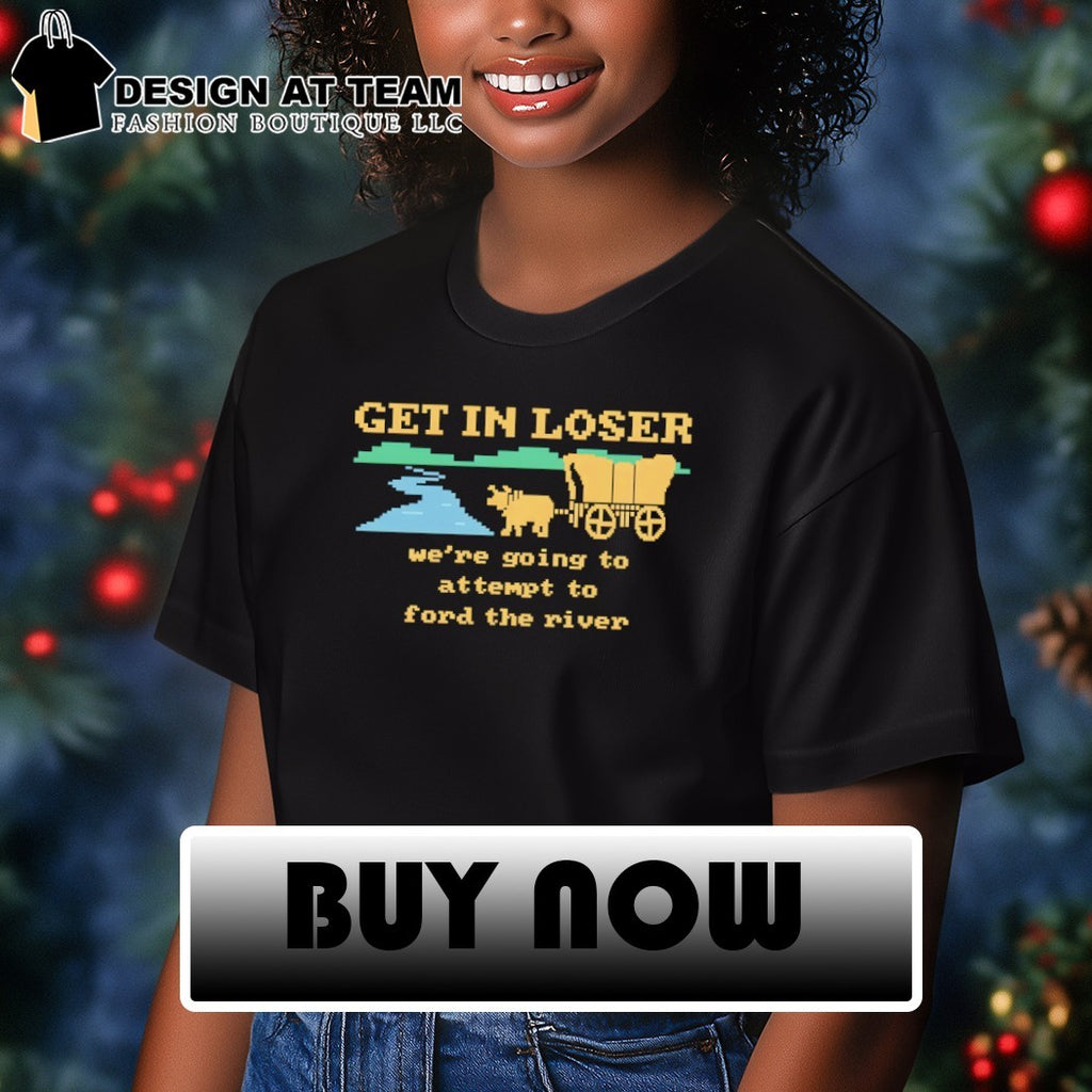 Get in loser we’re going to attempt to ford the river shirt