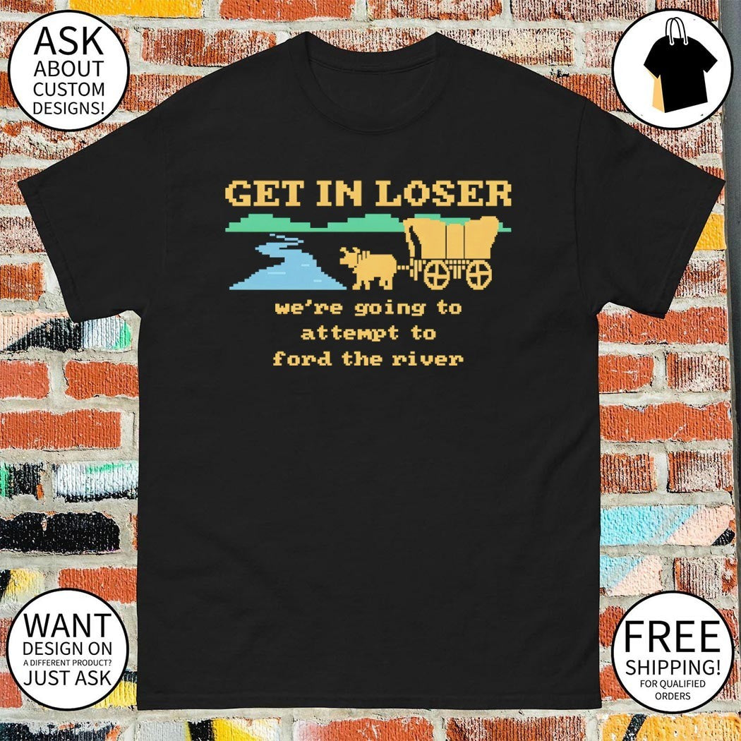 Get in loser we’re going to attempt to ford the river shirt