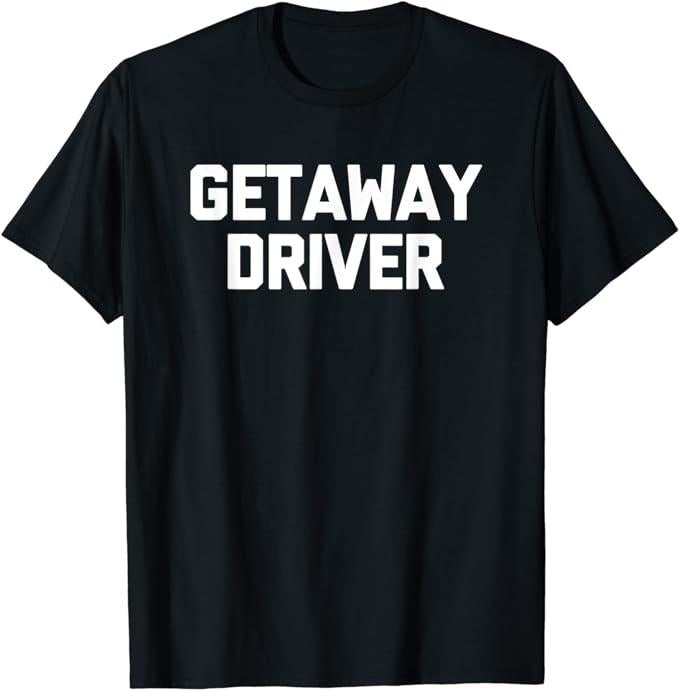 Getaway Driver Novelty Cool T-Shirt, Sarcastic T-Shirt Fabric Menswear Top Underwear Hoodie, Sweatshirt | PrintMintTees.com