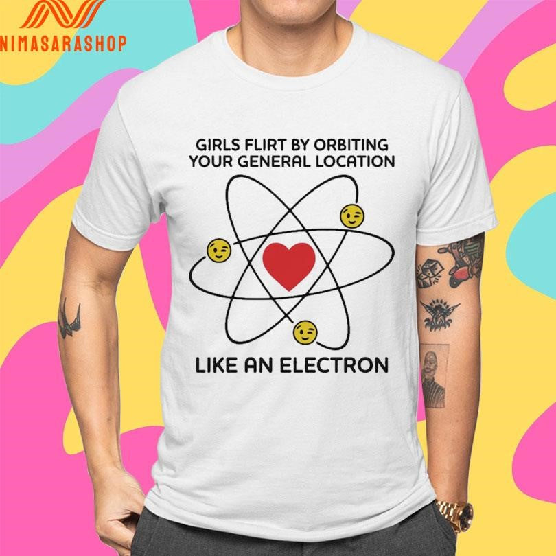 Girls Flirt By Orbiting Your General Location Like An Electron Shirts